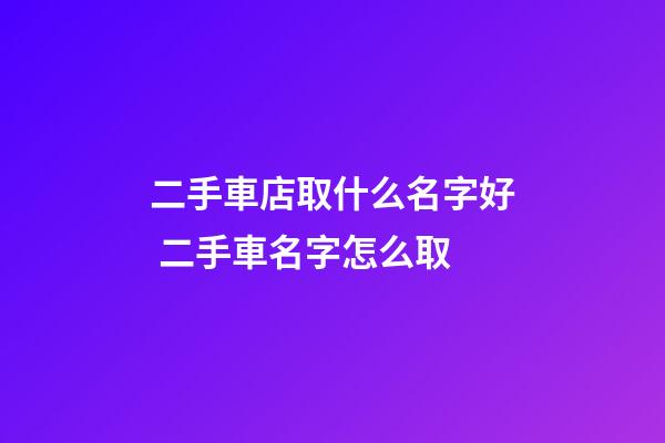 二手車店取什么名字好 二手車名字怎么取-第1張-店鋪起名-玄機派